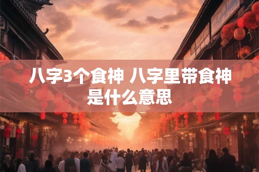八字3个食神 八字里带食神是什么意思