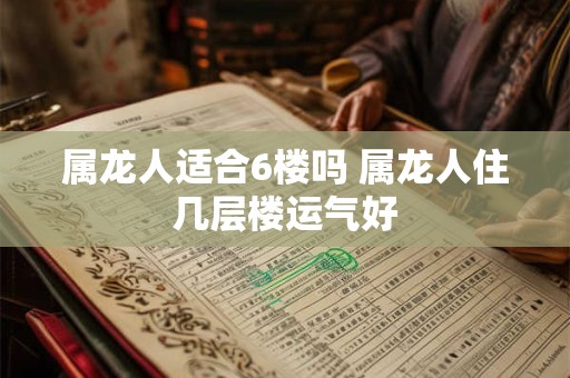 属龙人适合6楼吗 属龙人住几层楼运气好