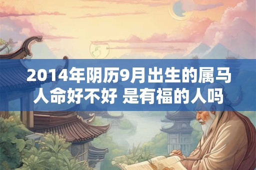 2014年阴历9月出生的属马人命好不好 是有福的人吗