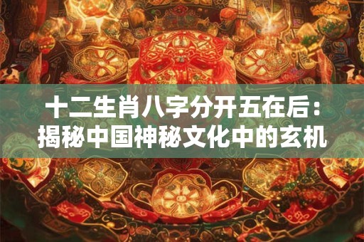 十二生肖八字分开五在后：揭秘中国神秘文化中的玄机