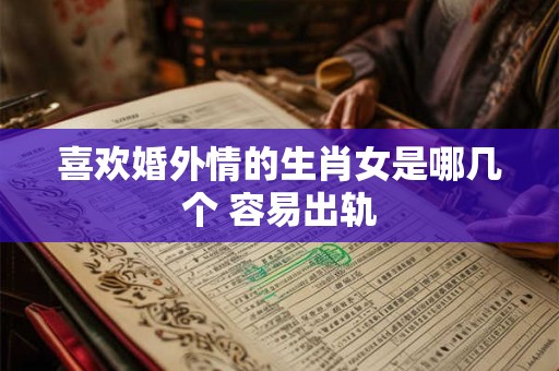 喜欢婚外情的生肖女是哪几个 容易出轨