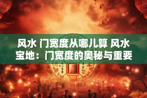 风水 门宽度从哪儿算 风水宝地：门宽度的奥秘与重要性