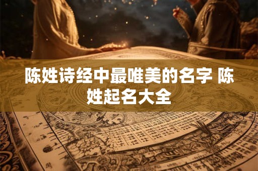 详细阅读:陈姓诗经中最唯美的名字 陈姓起名大全 陈姓诗经中最唯美的名字 陈姓起名大全