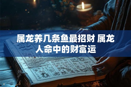 属龙养几条鱼最招财 属龙人命中的财富运