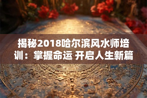 揭秘2018哈尔滨风水师培训：掌握命运 开启人生新篇章