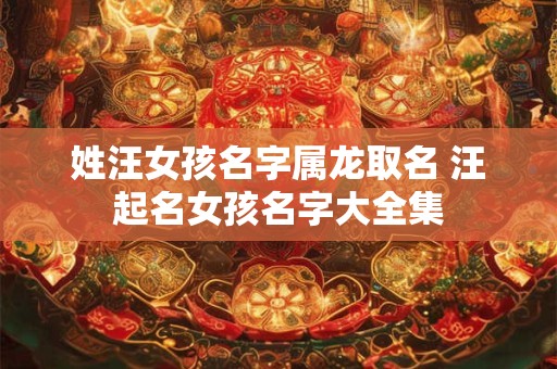姓汪女孩名字属龙取名 汪起名女孩名字大全集