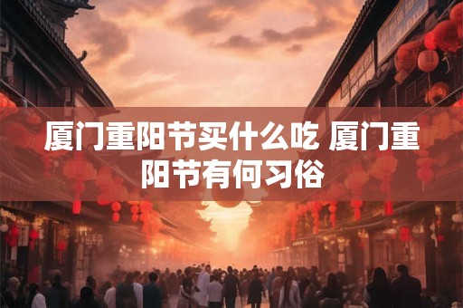 厦门重阳节买什么吃 厦门重阳节有何习俗