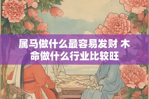 属马做什么最容易发财 木命做什么行业比较旺