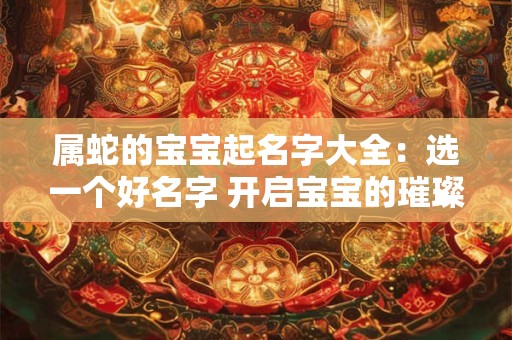 属蛇的宝宝起名字大全：选一个好名字 开启宝宝的璀璨人生！