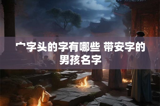 宀字头的字有哪些 带安字的男孩名字