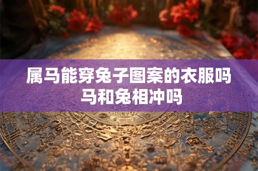属马能穿兔子图案的衣服吗 马和兔相冲吗