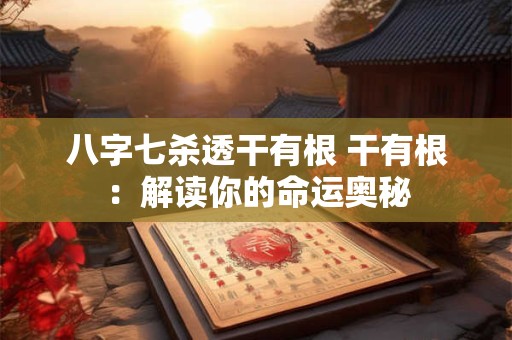 八字七杀透干有根 干有根：解读你的命运奥秘