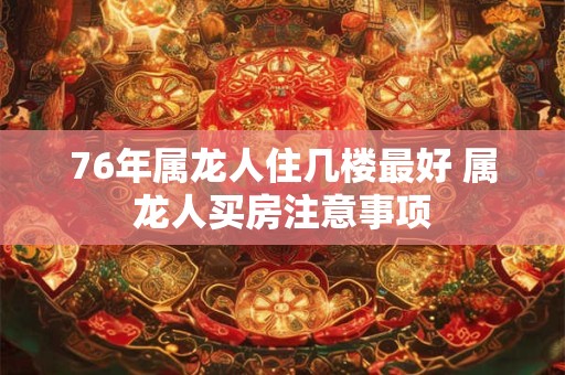76年属龙人住几楼最好 属龙人买房注意事项