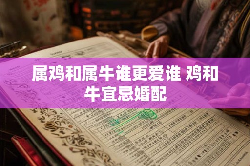 属鸡和属牛谁更爱谁 鸡和牛宜忌婚配