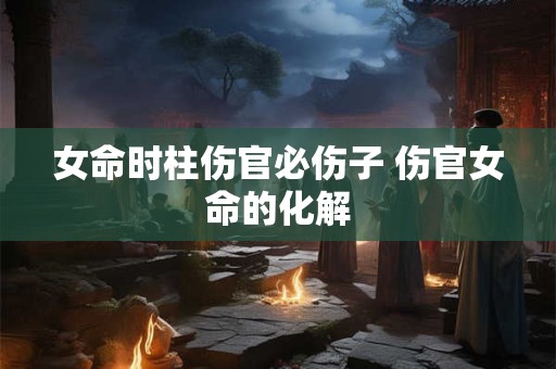 女命时柱伤官必伤子 伤官女命的化解
