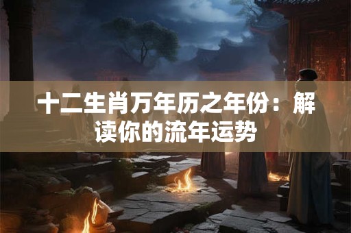 十二生肖万年历之年份：解读你的流年运势