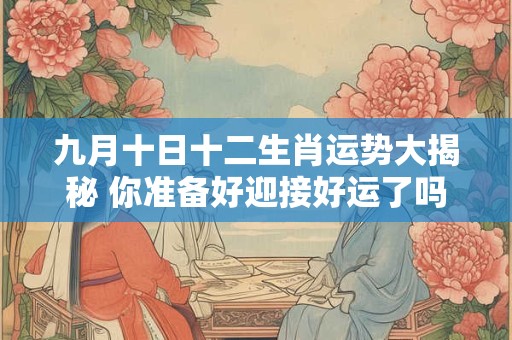 九月十日十二生肖运势大揭秘 你准备好迎接好运了吗