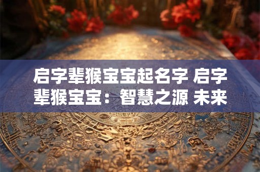 启字辈猴宝宝起名字 启字辈猴宝宝：智慧之源 未来之星