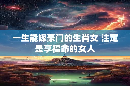 一生能嫁豪门的生肖女 注定是享福命的女人
