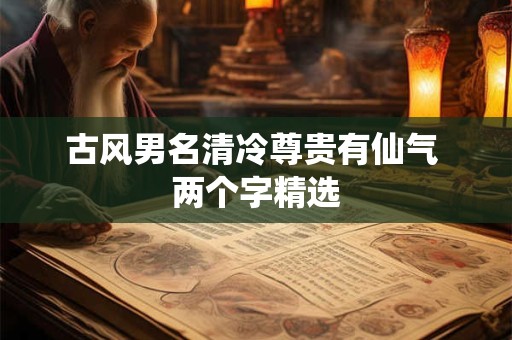 详细阅读:古风男名清冷尊贵有仙气 两个字精选 古风男名清冷尊贵有仙气 两个字精选