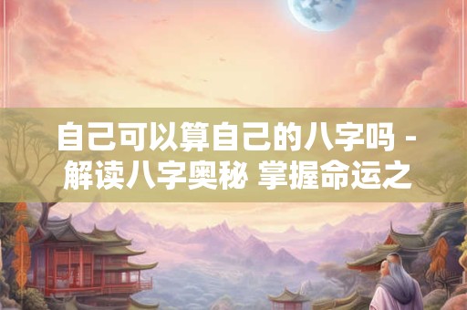 自己可以算自己的八字吗 - 解读八字奥秘 掌握命运之轮