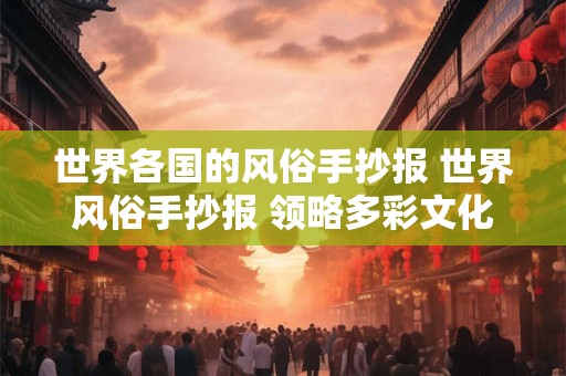 世界各国的风俗手抄报 世界风俗手抄报 领略多彩文化魅力
