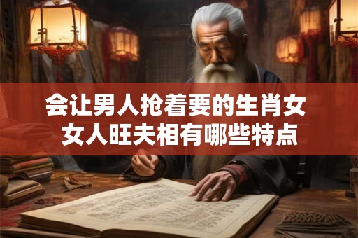 会让男人抢着要的生肖女 女人旺夫相有哪些特点