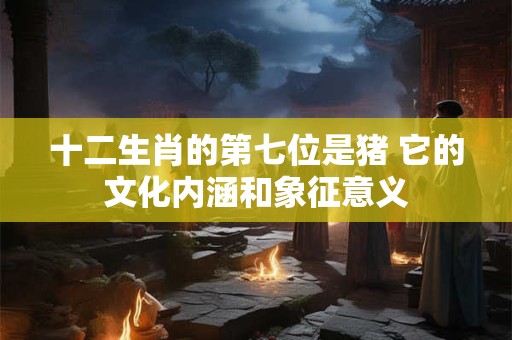 十二生肖的第七位是猪 它的文化内涵和象征意义