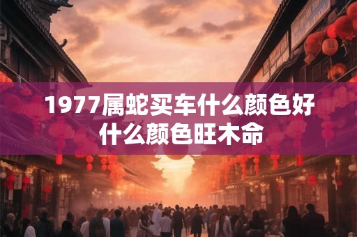 1977属蛇买车什么颜色好 什么颜色旺木命