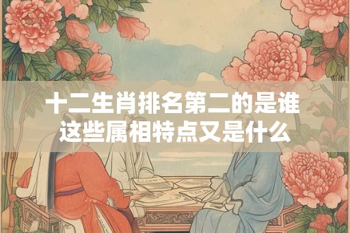 十二生肖排名第二的是谁 这些属相特点又是什么