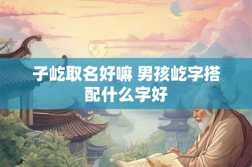 子屹取名好嘛 男孩屹字搭配什么字好