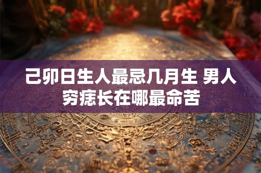 己卯日生人最忌几月生 男人穷痣长在哪最命苦