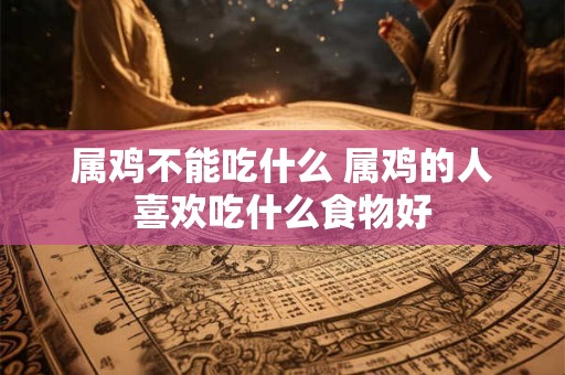 属鸡不能吃什么 属鸡的人喜欢吃什么食物好