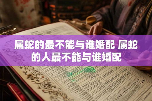 属蛇的最不能与谁婚配 属蛇的人最不能与谁婚配