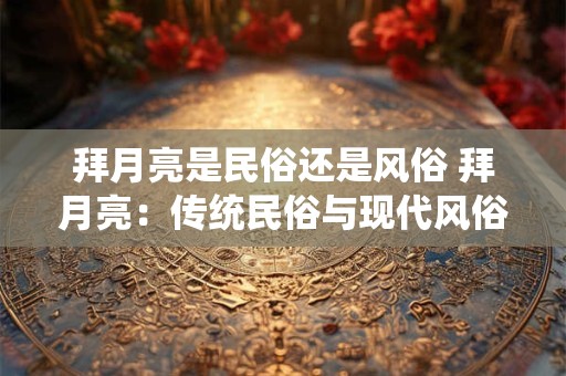 拜月亮是民俗还是风俗 拜月亮：传统民俗与现代风俗的交融