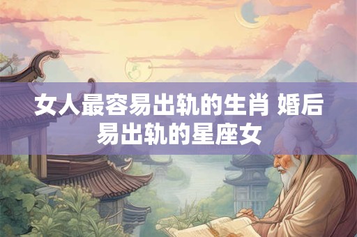 女人最容易出轨的生肖 婚后易出轨的星座女