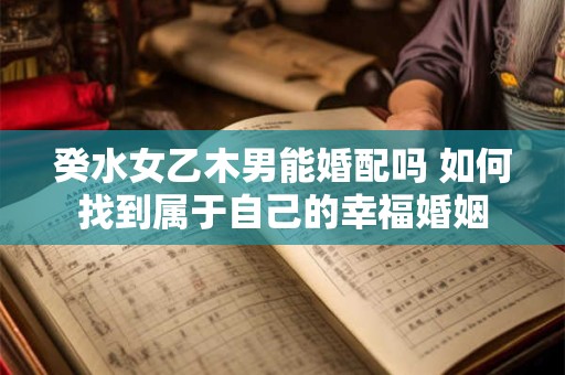 癸水女乙木男能婚配吗 如何找到属于自己的幸福婚姻