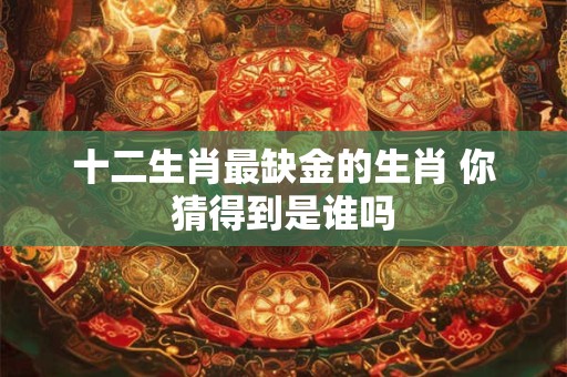 十二生肖最缺金的生肖 你猜得到是谁吗