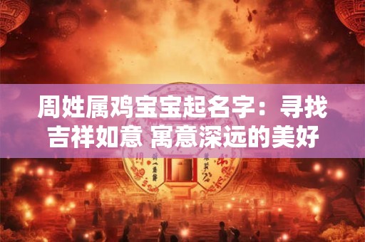 周姓属鸡宝宝起名字：寻找吉祥如意 寓意深远的美好名字