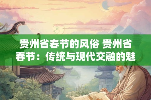 贵州省春节的风俗 贵州省春节：传统与现代交融的魅力之旅