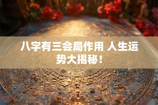 八字有三会局作用 人生运势大揭秘！