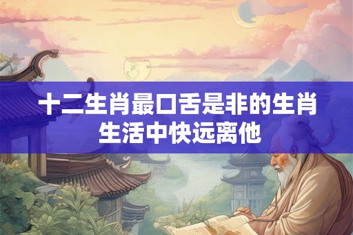 十二生肖最口舌是非的生肖 生活中快远离他