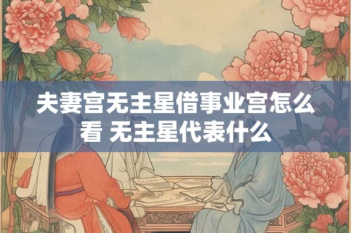 夫妻宫无主星借事业宫怎么看 无主星代表什么 夫妻宫无主星借事业宫怎么看 无主星代表什么