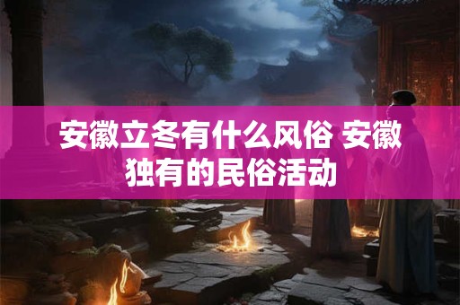 安徽立冬有什么风俗 安徽独有的民俗活动