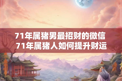 71年属猪男最招财的微信 71年属猪人如何提升财运