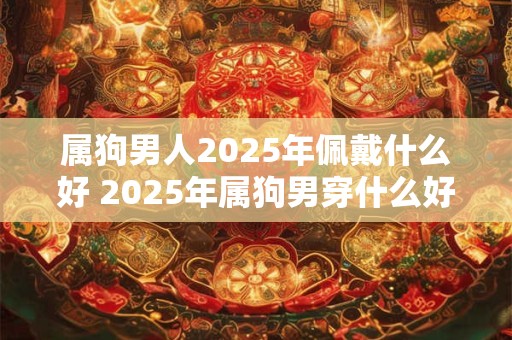 属狗男人2025年佩戴什么好 2025年属狗男穿什么好