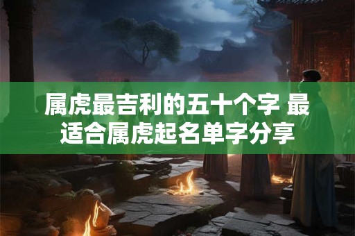属虎最吉利的五十个字 最适合属虎起名单字分享