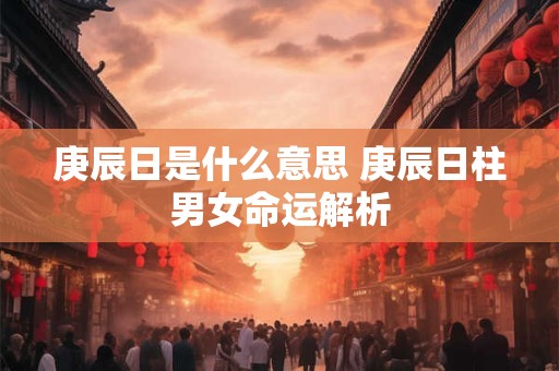 庚辰日是什么意思 庚辰日柱男女命运解析