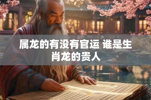 属龙的有没有官运 谁是生肖龙的贵人