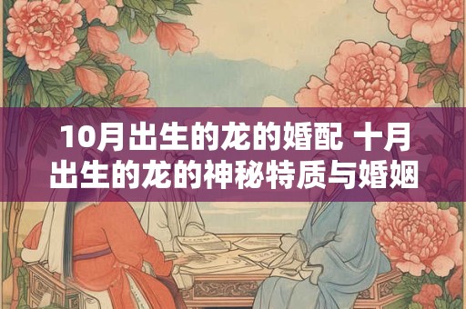 10月出生的龙的婚配 十月出生的龙的神秘特质与婚姻搭配